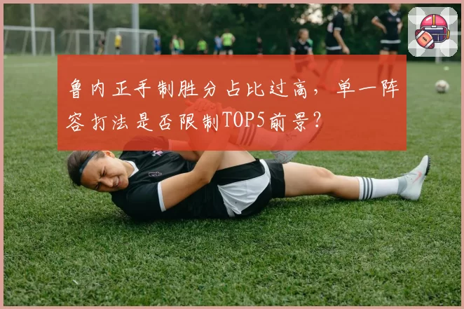 鲁内正手制胜分占比过高，单一阵容打法是否限制TOP5前景？