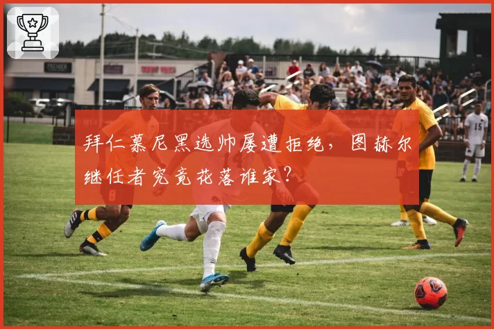 拜仁慕尼黑选帅屡遭拒绝，图赫尔继任者究竟花落谁家？