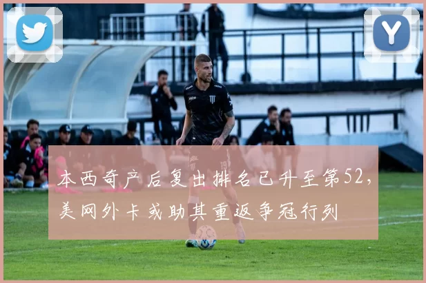 本西奇产后复出排名已升至第52，美网外卡或助其重返争冠行列