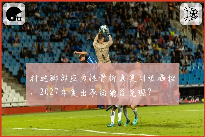 科达脚部应力性骨折康复训练遇挫，2027年复出承诺能否兑现？